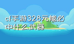 cf手游328元能必中什么武器