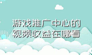 游戏推广中心的视频收益在哪看