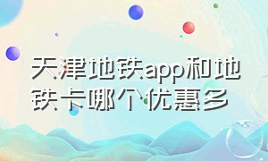 天津地铁app和地铁卡哪个优惠多