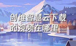 创维智慧云下载的视频在哪里