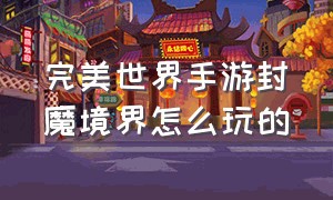 完美世界手游封魔境界怎么玩的