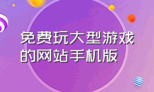 免费玩大型游戏的网站手机版