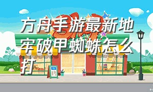 方舟手游最新地牢破甲蜘蛛怎么打