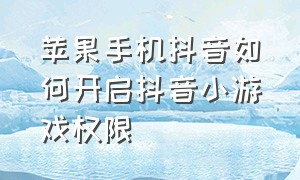 苹果手机抖音如何开启抖音小游戏权限