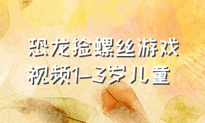 恐龙捡螺丝游戏视频1-3岁儿童