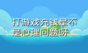 打游戏充钱是不是心理问题呀