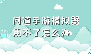 问道手游模拟器用不了怎么办