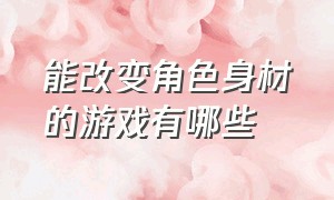 能改变角色身材的游戏有哪些