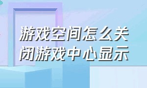 游戏空间怎么关闭游戏中心显示