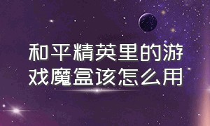 和平精英里的游戏魔盒该怎么用