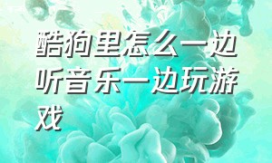 酷狗里怎么一边听音乐一边玩游戏