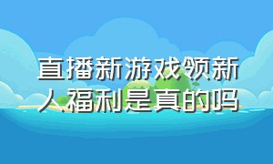 直播新游戏领新人福利是真的吗