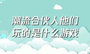 潮流合伙人他们玩的是什么游戏