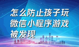 怎么防止孩子玩微信小程序游戏被发现