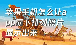 苹果手机怎么让app靠下排列照片显示出来