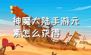 神魔大陆手游元素怎么获得