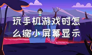 玩手机游戏时怎么缩小屏幕显示