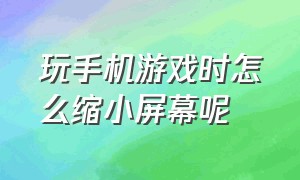 玩手机游戏时怎么缩小屏幕呢