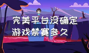 完美平台没确定游戏禁赛多久