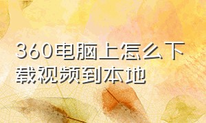 360电脑上怎么下载视频到本地