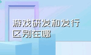 游戏研发和发行区别在哪