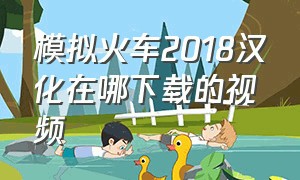 模拟火车2018汉化在哪下载的视频