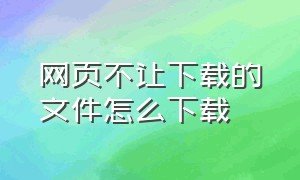 网页不让下载的文件怎么下载