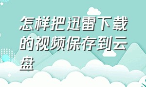 怎样把迅雷下载的视频保存到云盘