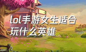 lol手游女生适合玩什么英雄