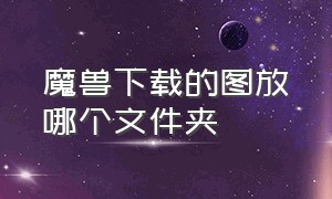 魔兽下载的图放哪个文件夹