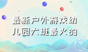 最新户外游戏幼儿园大班最火的