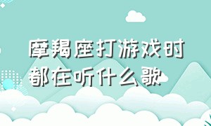 摩羯座打游戏时都在听什么歌