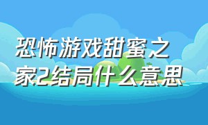 恐怖游戏甜蜜之家2结局什么意思