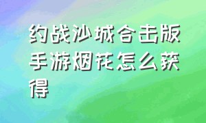 约战沙城合击版手游烟花怎么获得