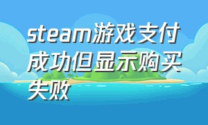 steam游戏支付成功但显示购买失败