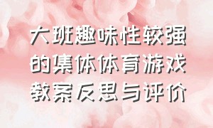 大班趣味性较强的集体体育游戏教案反思与评价