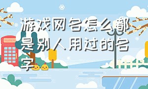 游戏网名怎么都是别人用过的名字