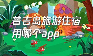 普吉岛旅游住宿用哪个app