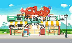 三晋先锋app管理员怎么登录