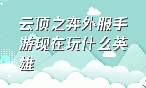 云顶之弈外服手游现在玩什么英雄