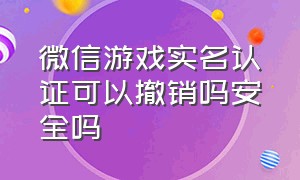 微信游戏实名认证可以撤销吗安全吗