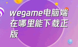 wegame电脑端在哪里能下载正版