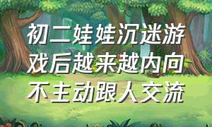 初二娃娃沉迷游戏后越来越内向不主动跟人交流