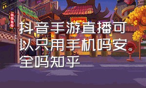 抖音手游直播可以只用手机吗安全吗知乎