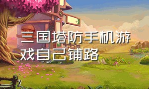 三国塔防手机游戏自己铺路