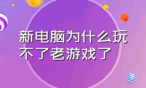 新电脑为什么玩不了老游戏了