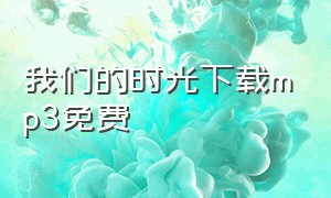 我们的时光下载mp3免费