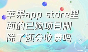 苹果app store里面的已购项目删除了还会收费吗