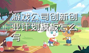 游戏公司创新创业计划模板怎么写