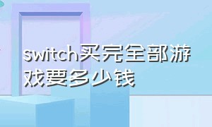 switch买完全部游戏要多少钱